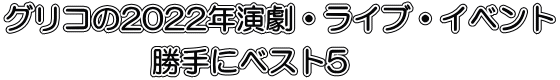 グリコの2022年演劇・ライブ・イベント      勝手にベスト5