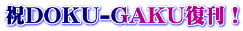 祝DOKU-GAKU復刊!